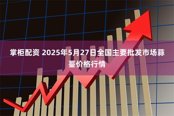 掌柜配资 2025年5月27日全国主要批发市场蒜薹价格行情