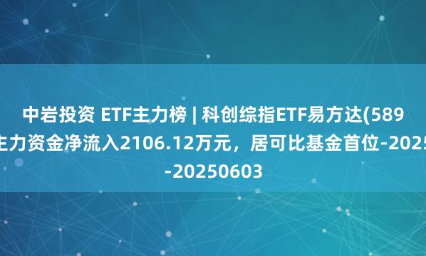中岩投资 ETF主力榜 | 科创综指ETF易方达(589800)主力资金净流入2106.12万元，居可比基金首位-20250603