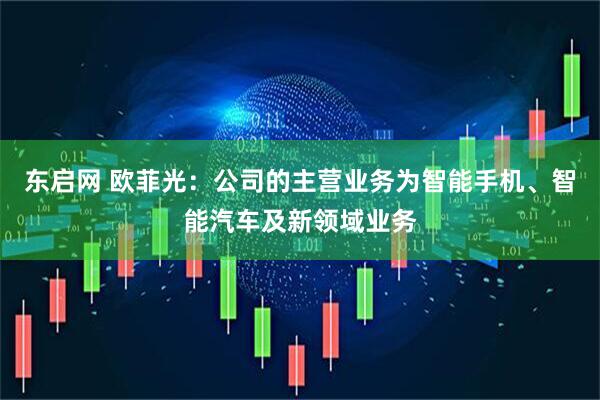 东启网 欧菲光：公司的主营业务为智能手机、智能汽车及新领域业务