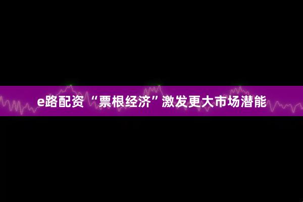 e路配资 “票根经济”激发更大市场潜能