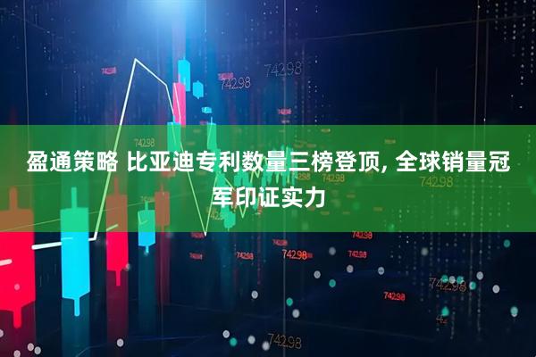 盈通策略 比亚迪专利数量三榜登顶, 全球销量冠军印证实力
