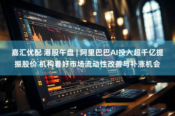 嘉汇优配 港股午盘 | 阿里巴巴AI投入超千亿提振股价 机构看好市场流动性改善与补涨机会
