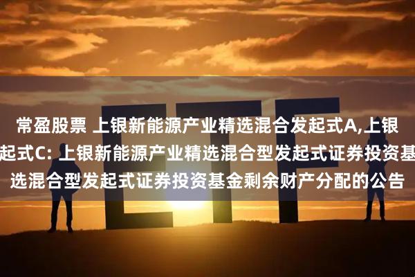 常盈股票 上银新能源产业精选混合发起式A,上银新能源产业精选混合发起式C: 上银新能源产业精选混合型发起式证券投资基金剩余财产分配的公告