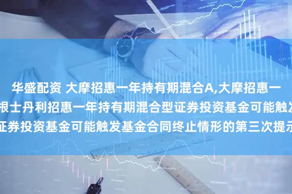 华盛配资 大摩招惠一年持有期混合A,大摩招惠一年持有期混合C: 关于摩根士丹利招惠一年持有期混合型证券投资基金可能触发基金合同终止情形的第三次提示性公告