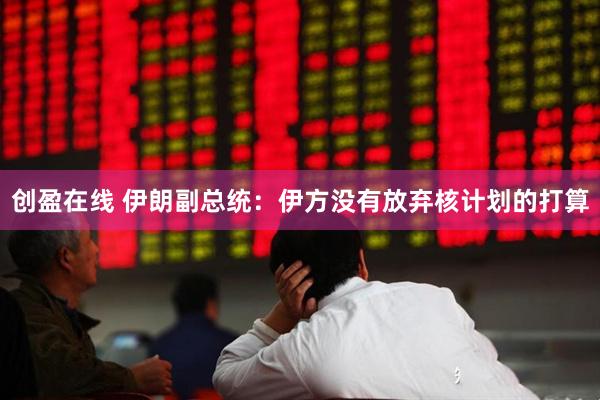 创盈在线 伊朗副总统：伊方没有放弃核计划的打算