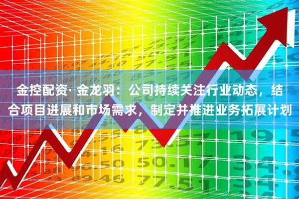 金控配资· 金龙羽：公司持续关注行业动态，结合项目进展和市场需求，制定并推进业务拓展计划