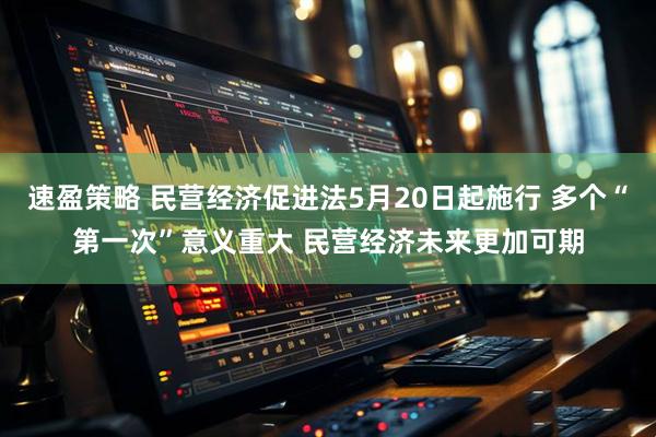 速盈策略 民营经济促进法5月20日起施行 多个“第一次”意义重大 民营经济未来更加可期