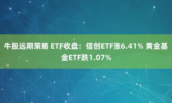 牛股远期策略 ETF收盘：信创ETF涨6.41% 黄金基金ETF跌1.07%