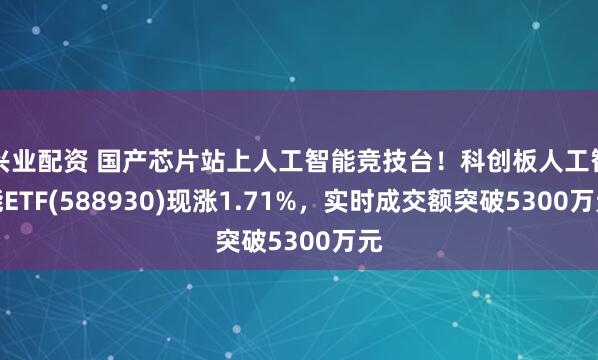 兴业配资 国产芯片站上人工智能竞技台！科创板人工智能ETF(588930)现涨1.71%，实时成交额突破5300万元